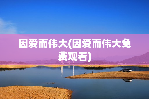 因爱而伟大(因爱而伟大免费观看)