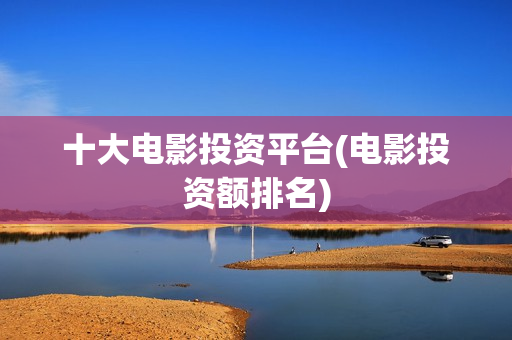 十大电影投资平台(电影投资额排名)