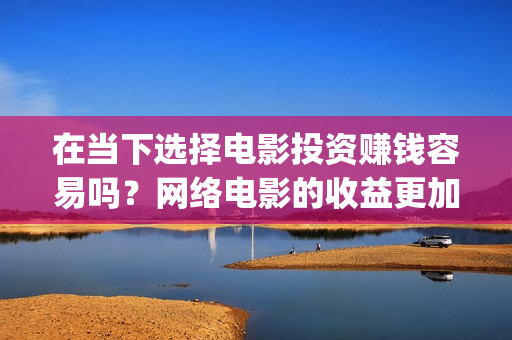 在当下选择电影投资赚钱容易吗？网络电影的收益更加可(在当下选择电影英语)