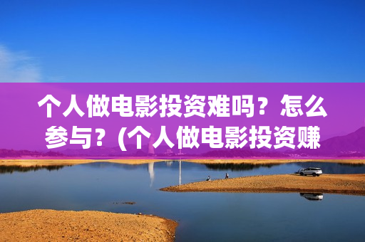 个人做电影投资难吗？怎么参与？(个人做电影投资赚钱吗)