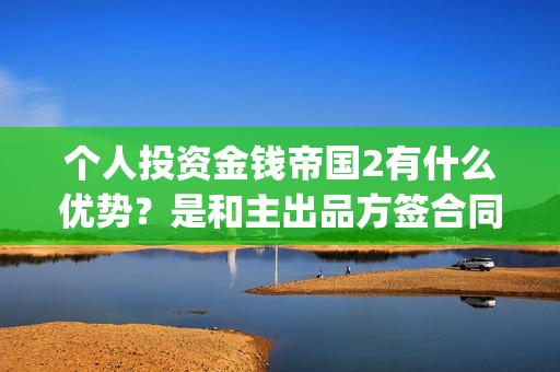 个人投资金钱帝国2有什么优势？是和主出品方签合同吗(个人投资资金)