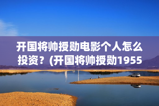 开国将帅授勋电影个人怎么投资？(开国将帅授勋1955电视剧免费观看)