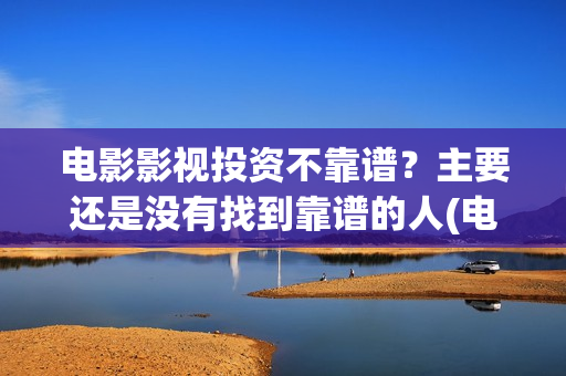电影影视投资不靠谱？主要还是没有找到靠谱的人(电影影视投资不足怎么办)
