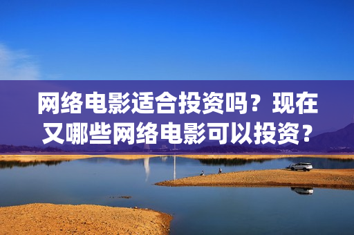网络电影适合投资吗？现在又哪些网络电影可以投资？(投资网络大电影)