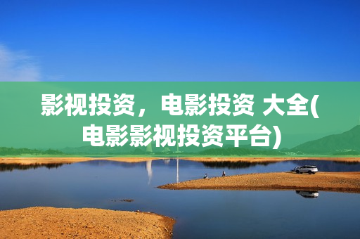 影视投资，电影投资 大全(电影影视投资平台)
