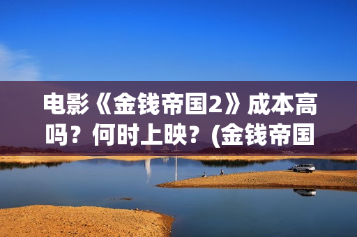 电影《金钱帝国2》成本高吗？何时上映？(金钱帝国高清完整)