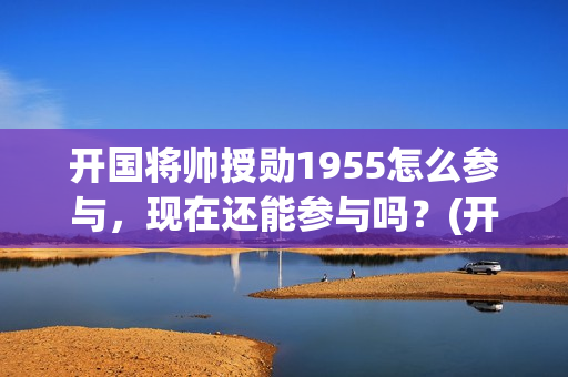 开国将帅授勋1955怎么参与，现在还能参与吗？(开国将帅授勋1955)