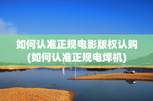 如何认准正规电影版权认购(如何认准正规电焊机)