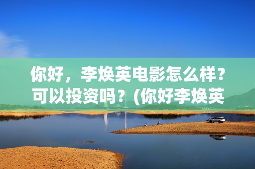 你好，李焕英电影怎么样？可以投资吗？(你好李焕英电影在哪里观看)