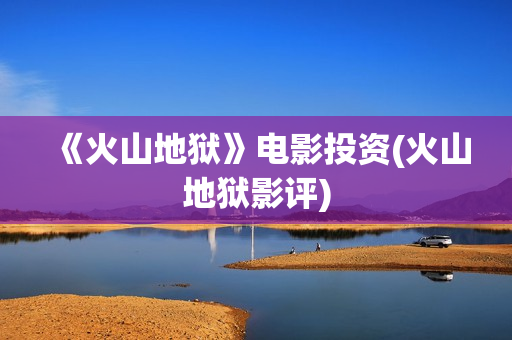 《火山地狱》电影投资(火山地狱影评)