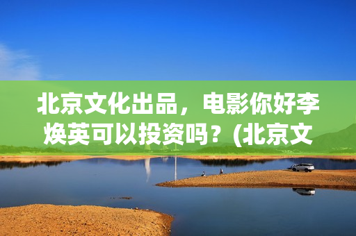 北京文化出品，电影你好李焕英可以投资吗？(北京文化出品了追风捕影吗)