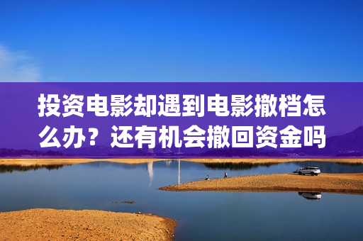 投资电影却遇到电影撤档怎么办？还有机会撤回资金吗？(投资电影会亏本吗)