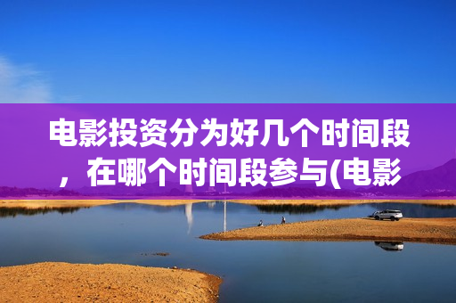 电影投资分为好几个时间段，在哪个时间段参与(电影投资要看哪些方面)