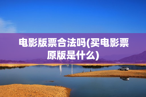 电影版票合法吗(买电影票原版是什么)