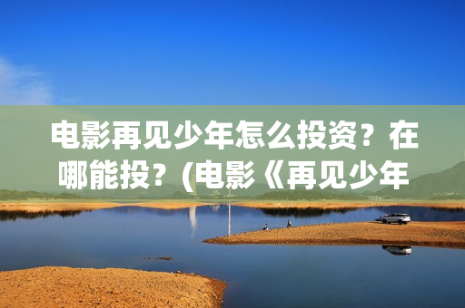 电影再见少年怎么投资？在哪能投？(电影《再见少年》)