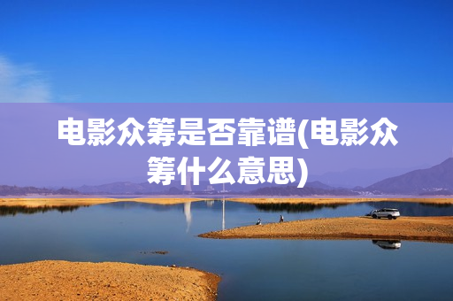电影众筹是否靠谱(电影众筹什么意思)