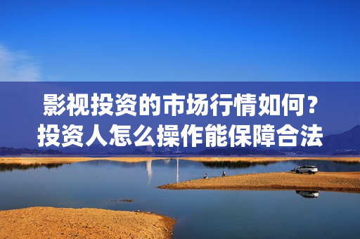 影视投资的市场行情如何？投资人怎么操作能保障合法权(影视投资问题)