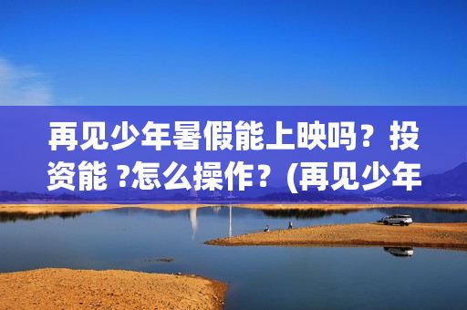 再见少年暑假能上映吗？投资能 ?怎么操作？(再见少年认购)