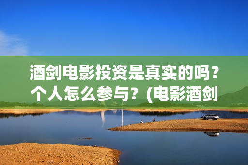 酒剑电影投资是真实的吗？个人怎么参与？(电影酒剑演员表)