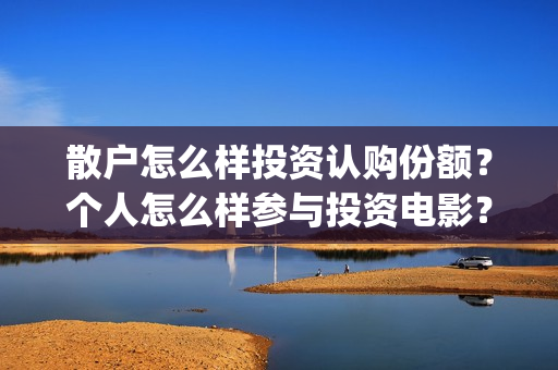 散户怎么样投资认购份额？个人怎么样参与投资电影？(散户如何)