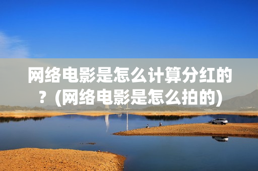 网络电影是怎么计算分红的？(网络电影是怎么拍的)