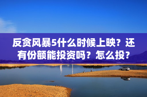 反贪风暴5什么时候上映？还有份额能投资吗？怎么投？(反贪风暴5角色介绍)