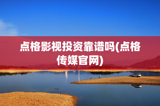点格影视投资靠谱吗(点格传媒官网)