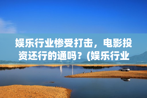 娱乐行业惨受打击，电影投资还行的通吗？(娱乐行业萧条)