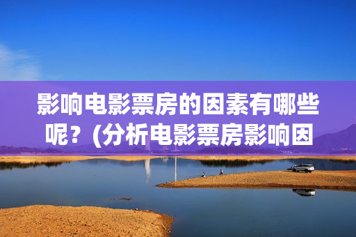影响电影票房的因素有哪些呢？(分析电影票房影响因素原因)
