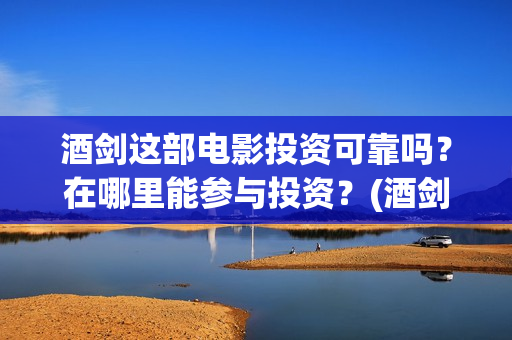 酒剑这部电影投资可靠吗？在哪里能参与投资？(酒剑电影完整极速播放)