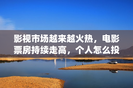 影视市场越来越火热，电影票房持续走高，个人怎么投资(影视行业衰落)