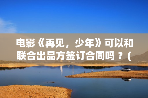 电影《再见，少年》可以和联合出品方签订合同吗 ？(《再见》)