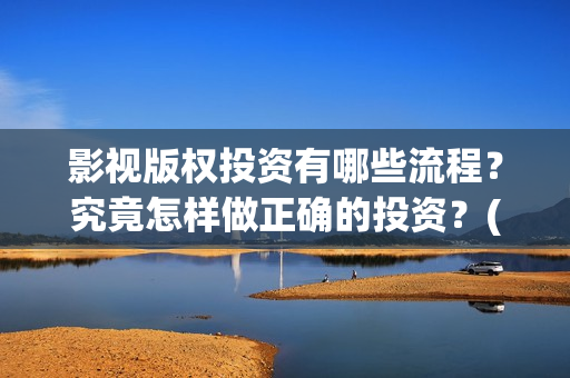 影视版权投资有哪些流程？究竟怎样做正确的投资？(影视版权投资有风险吗)