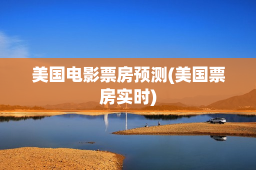 美国电影票房预测(美国票房实时)