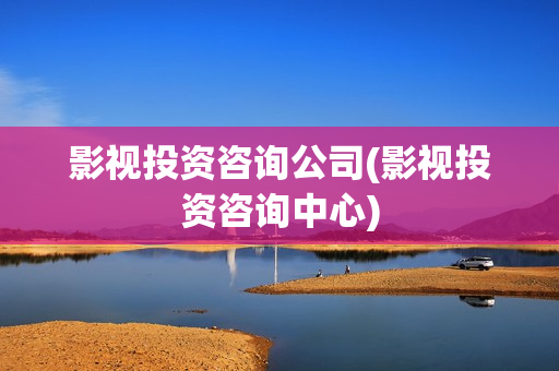 影视投资咨询公司(影视投资咨询中心)