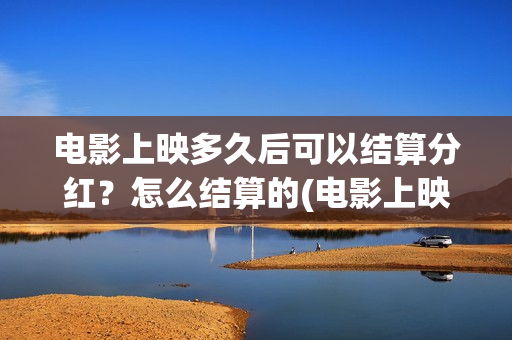 电影上映多久后可以结算分红？怎么结算的(电影上映多久后下线)