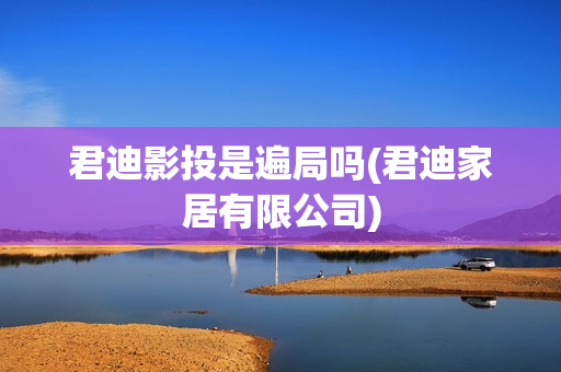 君迪影投是遍局吗(君迪家居有限公司)