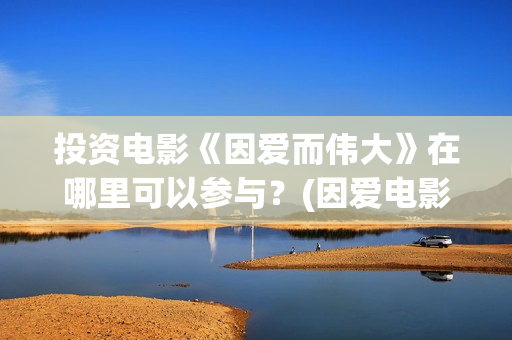 投资电影《因爱而伟大》在哪里可以参与？(因爱电影在线看)