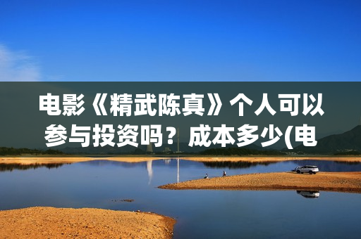 电影《精武陈真》个人可以参与投资吗？成本多少(电影《精武陈真》在线看)