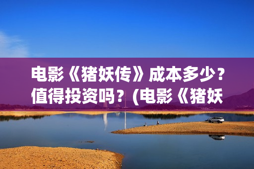电影《猪妖传》成本多少？值得投资吗？(电影《猪妖传》在线观看)
