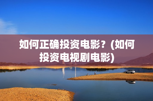 如何正确投资电影？(如何投资电视剧电影)