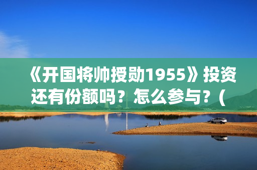 《开国将帅授勋1955》投资还有份额吗？怎么参与？(开国将帅授衔秘闻(完整版))