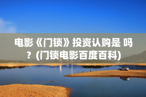 电影《门锁》投资认购是 吗？(门锁电影百度百科)