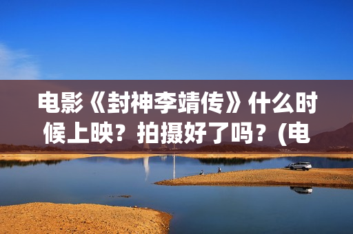 电影《封神李靖传》什么时候上映？拍摄好了吗？(电影《封神李靖》在线看)