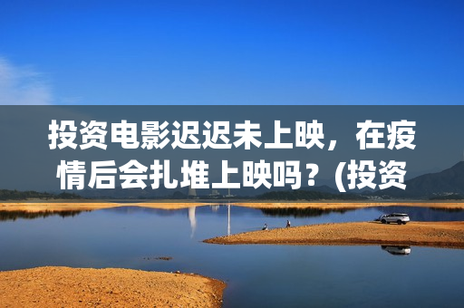 投资电影迟迟未上映，在疫情后会扎堆上映吗？(投资了电影一直没有上映,现在想退,怎么办)