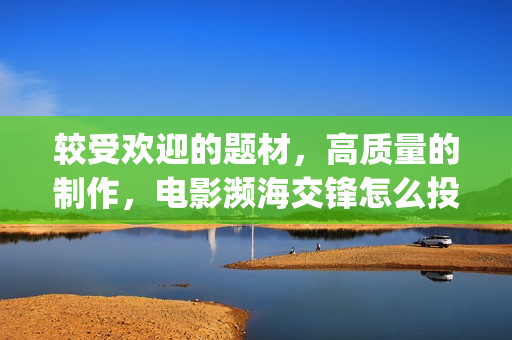 较受欢迎的题材，高质量的制作，电影濒海交锋怎么投资(比较好的题材)
