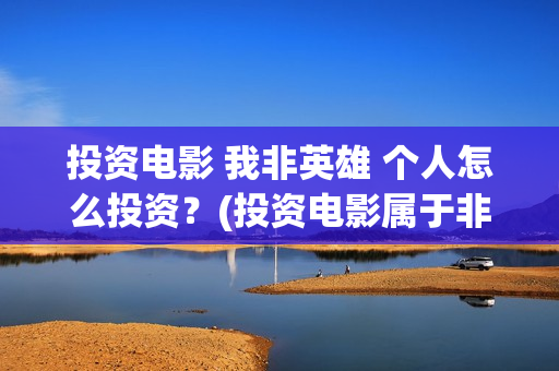 投资电影 我非英雄 个人怎么投资？(投资电影属于非法集资吗)