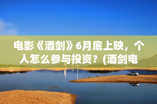 电影《酒剑》6月底上映，个人怎么参与投资？(酒剑电影是出自什么小说)