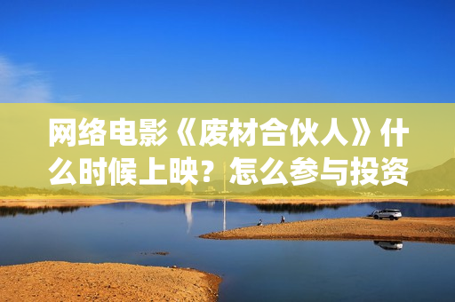 网络电影《废材合伙人》什么时候上映？怎么参与投资的(废材出自哪部电视剧)