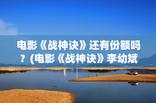 电影《战神诀》还有份额吗？(电影《战神诀》李幼斌)